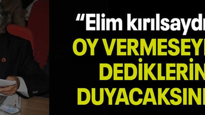 “Elim kırılsaydı da OY VERMESEYDİM DEDİKLERİNİ DUYACAKSINIZ!”